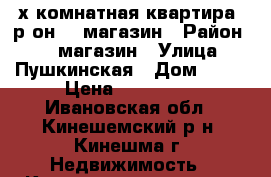 3х-комнатная квартира, р-он 25 магазин › Район ­ 25 магазин › Улица ­ Пушкинская › Дом ­ 45 › Цена ­ 950 000 - Ивановская обл., Кинешемский р-н, Кинешма г. Недвижимость » Квартиры продажа   